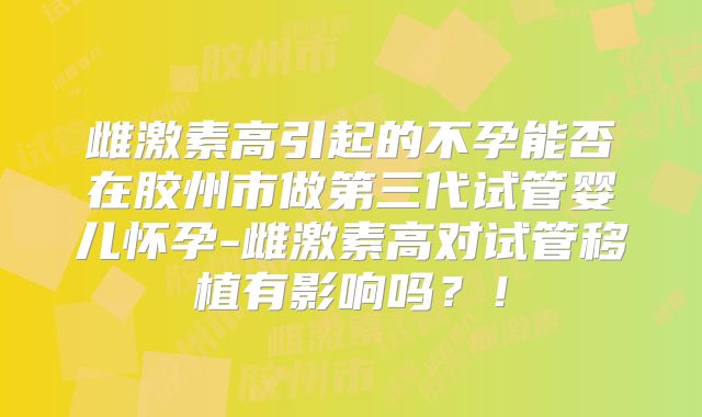 雌激素高引起的不孕能否在胶州市做第三代试管婴儿怀孕-雌激素高对试管移植有影响吗？！
