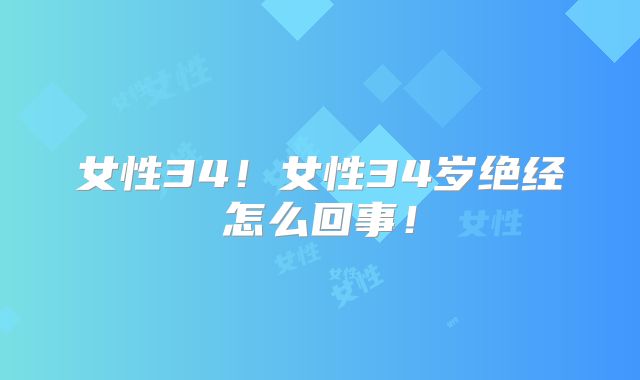 女性34！女性34岁绝经怎么回事！