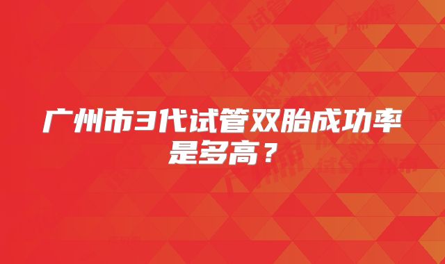 广州市3代试管双胎成功率是多高？