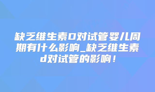 缺乏维生素D对试管婴儿周期有什么影响_缺乏维生素d对试管的影响!