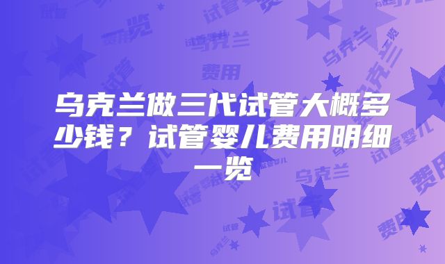 乌克兰做三代试管大概多少钱？试管婴儿费用明细一览