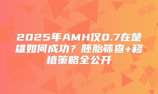 2025年AMH仅0.7在楚雄如何成功？胚胎筛查+移植策略全公开