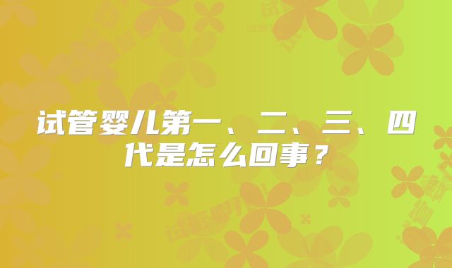 试管婴儿第一、二、三、四代是怎么回事？
