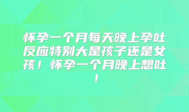 怀孕一个月每天晚上孕吐反应特别大是孩子还是女孩！怀孕一个月晚上想吐！