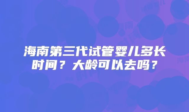海南第三代试管婴儿多长时间？大龄可以去吗？