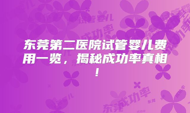 东莞第二医院试管婴儿费用一览，揭秘成功率真相！