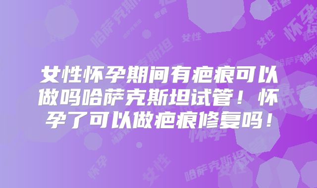 女性怀孕期间有疤痕可以做吗哈萨克斯坦试管！怀孕了可以做疤痕修复吗！