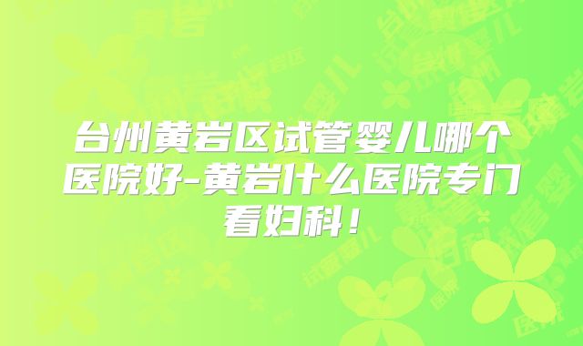 台州黄岩区试管婴儿哪个医院好-黄岩什么医院专门看妇科！