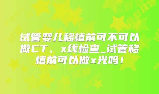 试管婴儿移植前可不可以做CT、x线检查_试管移植前可以做x光吗！