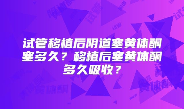 试管移植后阴道塞黄体酮塞多久？移植后塞黄体酮多久吸收？
