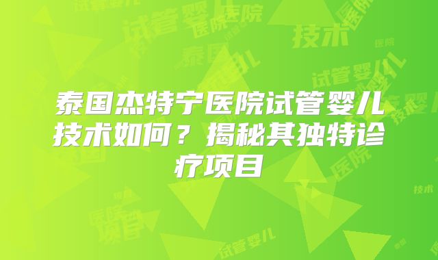 泰国杰特宁医院试管婴儿技术如何？揭秘其独特诊疗项目
