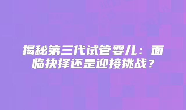 揭秘第三代试管婴儿：面临抉择还是迎接挑战？
