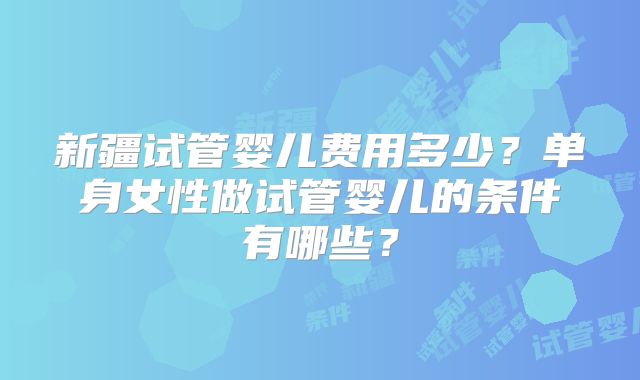 新疆试管婴儿费用多少？单身女性做试管婴儿的条件有哪些？