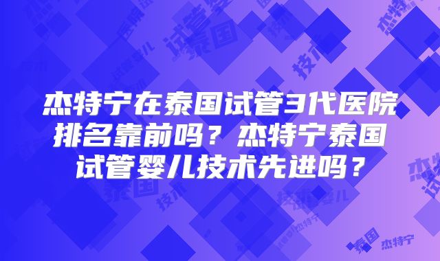 杰特宁在泰国试管3代医院排名靠前吗？杰特宁泰国试管婴儿技术先进吗？