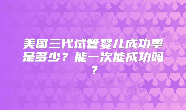 美国三代试管婴儿成功率是多少？能一次能成功吗？