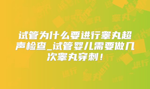 试管为什么要进行睾丸超声检查_试管婴儿需要做几次睾丸穿刺！