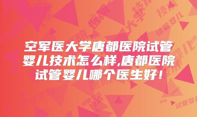空军医大学唐都医院试管婴儿技术怎么样,唐都医院试管婴儿哪个医生好！