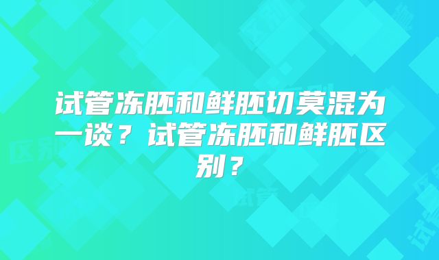 试管冻胚和鲜胚切莫混为一谈?试管冻胚和鲜胚区别?