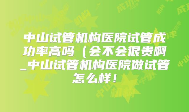 中山试管机构医院试管成功率高吗（会不会很贵啊_中山试管机构医院做试管怎么样！