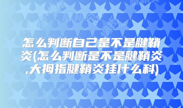 怎么判断自己是不是腱鞘炎(怎么判断是不是腱鞘炎,大拇指腱鞘炎挂什么科)