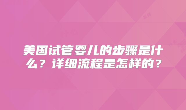 美国试管婴儿的步骤是什么？详细流程是怎样的？