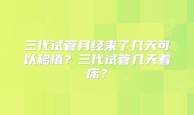 三代试管月经来了几天可以移植？三代试管几天着床？