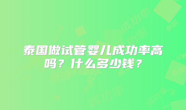 泰国做试管婴儿成功率高吗？什么多少钱？