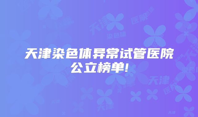 天津染色体异常试管医院公立榜单!
