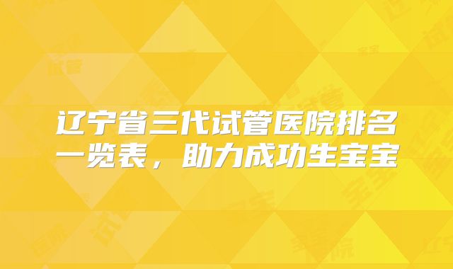 辽宁省三代试管医院排名一览表，助力成功生宝宝