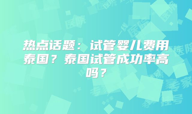 热点话题：试管婴儿费用泰国？泰国试管成功率高吗？