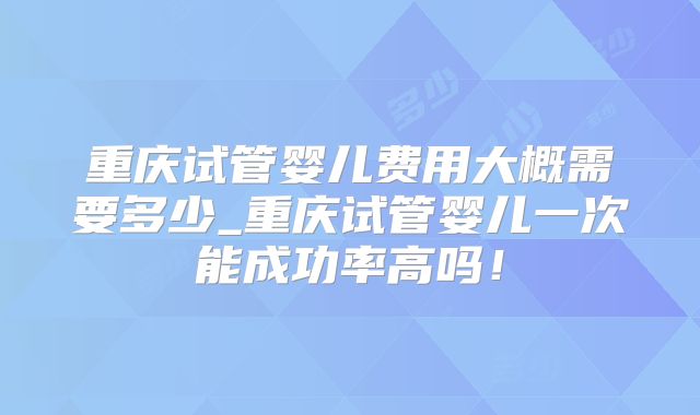 重庆试管婴儿费用大概需要多少_重庆试管婴儿一次能成功率高吗!