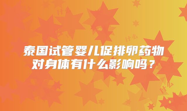 泰国试管婴儿促排卵药物对身体有什么影响吗？