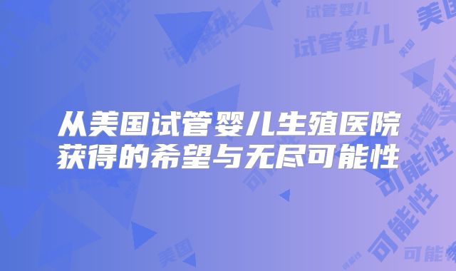 从美国试管婴儿生殖医院获得的希望与无尽可能性