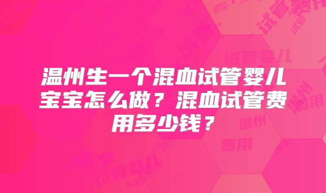 温州生一个混血试管婴儿宝宝怎么做？混血试管费用多少钱？