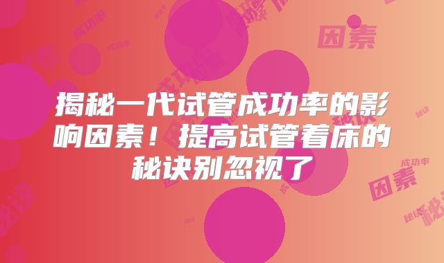 揭秘一代试管成功率的影响因素！提高试管着床的秘诀别忽视了