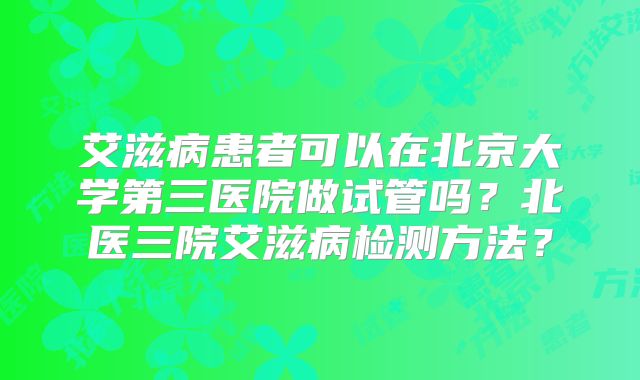 艾滋病患者可以在北京大学第三医院做试管吗？北医三院艾滋病检测方法？