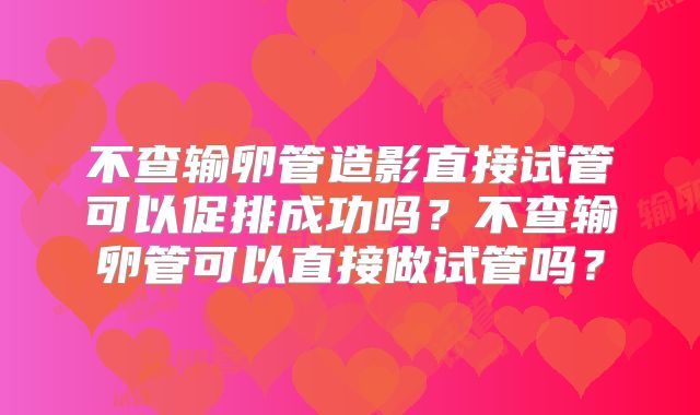 不查输卵管造影直接试管可以促排成功吗？不查输卵管可以直接做试管吗？