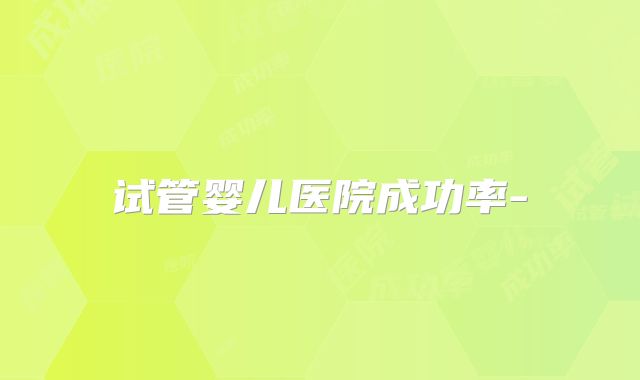 试管婴儿医院成功率-