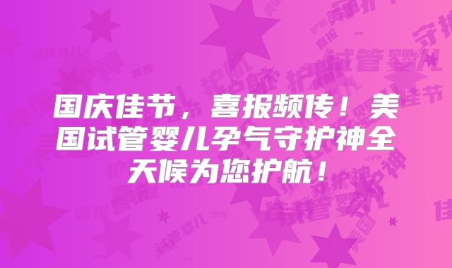 国庆佳节，喜报频传！美国试管婴儿孕气守护神全天候为您护航！