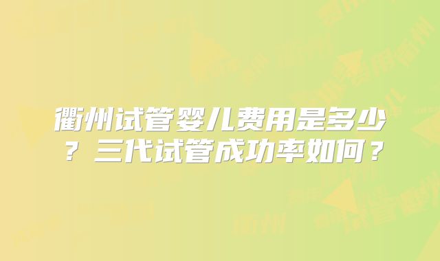 衢州试管婴儿费用是多少？三代试管成功率如何？