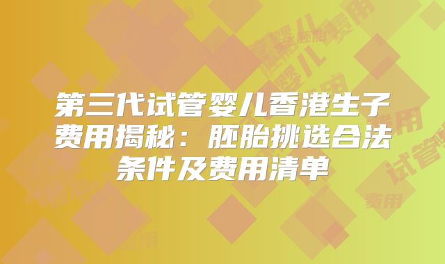 第三代试管婴儿香港生子费用揭秘：胚胎挑选合法条件及费用清单