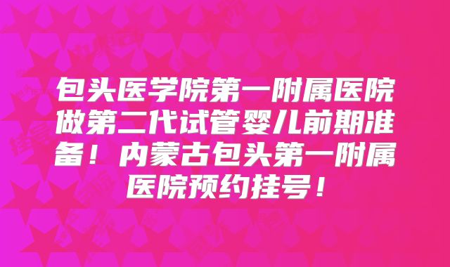 包头医学院第一附属医院做第二代试管婴儿前期准备！内蒙古包头第一附属医院预约挂号！