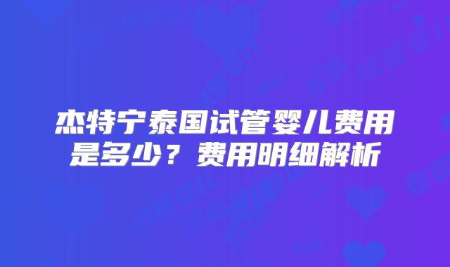 杰特宁泰国试管婴儿费用是多少?费用明细解析