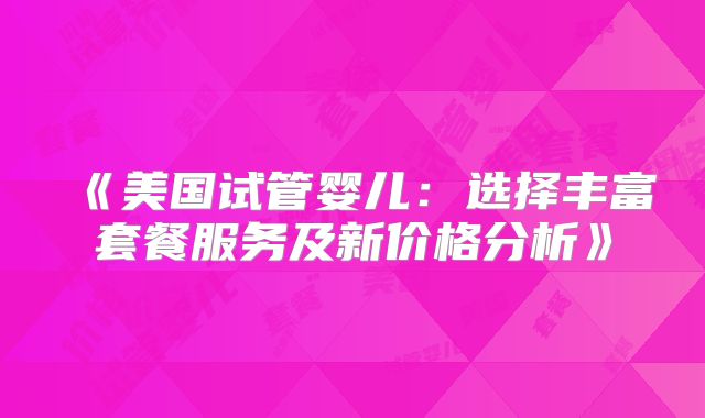 《美国试管婴儿：选择丰富套餐服务及新价格分析》