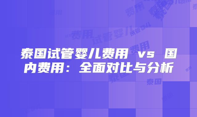 泰国试管婴儿费用 vs 国内费用：全面对比与分析