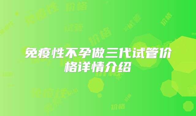 免疫性不孕做三代试管价格详情介绍