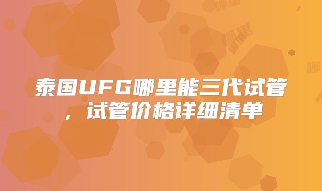泰国UFG哪里能三代试管，试管价格详细清单