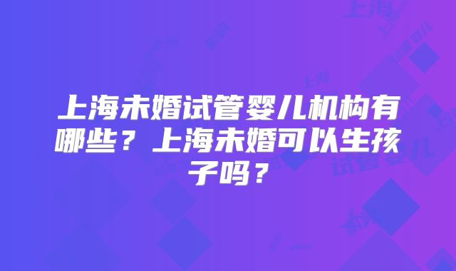 上海未婚试管婴儿机构有哪些?上海未婚可以生孩子吗?