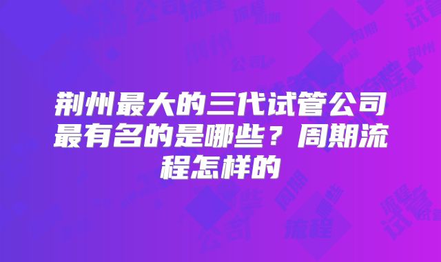 荆州最大的三代试管公司最有名的是哪些？周期流程怎样的