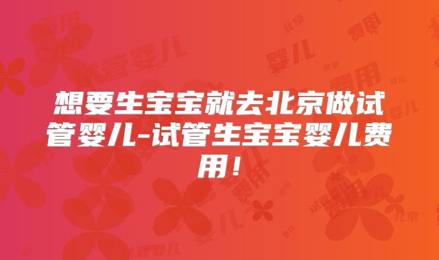 想要生宝宝就去北京做试管婴儿-试管生宝宝婴儿费用！